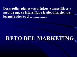 Desarrollar planes estratégicos competitivos a
medida que se intensifique la globalización de
los mercados es el ....................
RETO DEL MARKETING
 