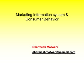 Marketing Information system &
     Consumer Behavior




         Dharmesh Motwani
         dharmeshmotwani9@gmail.com
 