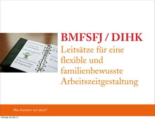 BMFSFJ / DIHK
Leitsätze für eine
flexible und
familienbewusste
Arbeitszeitgestaltung
Was brauchen wir dazu?
Dienstag, 28. Mai 13
 