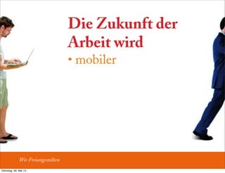 Die Zukunft der
Arbeit wird
• mobiler
Wir Freiangestellten
Dienstag, 28. Mai 13
 