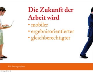 Die Zukunft der
Arbeit wird
• mobiler
• ergebnisorientierter
• gleichberechtigter
Wir Freiangestellten
Dienstag, 28. Mai 13
 