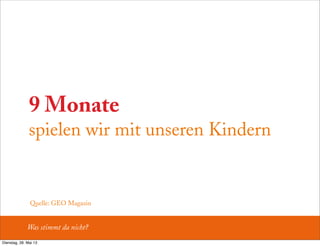 9 Monate
spielen wir mit unseren Kindern
Was stimmt da nicht?
Quelle: GEO Magazin
Dienstag, 28. Mai 13
 