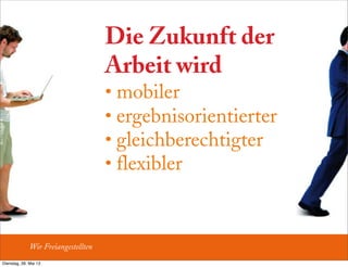 Die Zukunft der
Arbeit wird
• mobiler
• ergebnisorientierter
• gleichberechtigter
• flexibler
Wir Freiangestellten
Dienstag, 28. Mai 13
 