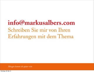 info@markusalbers.com
Schreiben Sie mir von Ihren
Erfahrungen mit dem Thema
Morgen komm ich später rein
Dienstag, 28. Mai 13
 