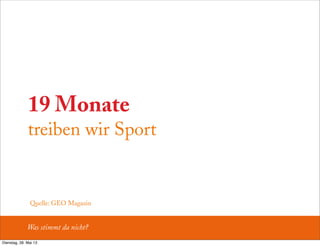 19 Monate
treiben wir Sport
Was stimmt da nicht?
Quelle: GEO Magazin
Dienstag, 28. Mai 13
 