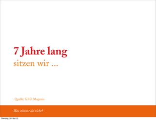 7 Jahre lang
sitzen wir ...
Was stimmt da nicht?
Quelle: GEO Magazin
Dienstag, 28. Mai 13
 