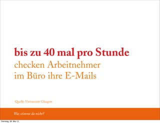 bis zu 40 mal pro Stunde
checken Arbeitnehmer
im Büro ihre E-Mails
Was stimmt da nicht?
Quelle: Universität Glasgow
Dienstag, 28. Mai 13
 