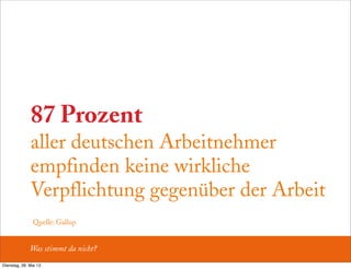 87 Prozent
aller deutschen Arbeitnehmer
empfinden keine wirkliche
Verpflichtung gegenüber der Arbeit
Was stimmt da nicht?
Quelle: Gallup
Dienstag, 28. Mai 13
 
