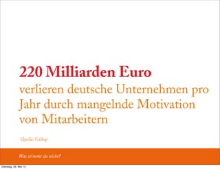 220 Milliarden Euro
verlieren deutsche Unternehmen pro
Jahr durch mangelnde Motivation
von Mitarbeitern
Was stimmt da nicht?
Quelle: Gallup
Dienstag, 28. Mai 13
 