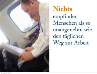 Nichts
empfinden
Menschen als so
unangenehm wie
den täglichen
Weg zur Arbeit
Dienstag, 28. Mai 13
 