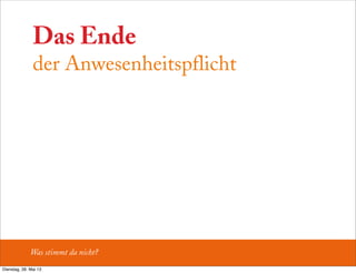 Das Ende
der Anwesenheitspflicht
Was stimmt da nicht?
Dienstag, 28. Mai 13
 