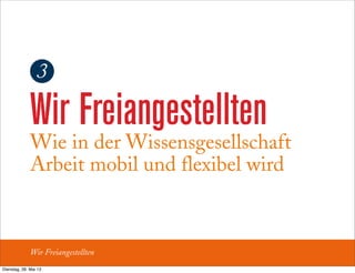Wir Freiangestellten
Wir Freiangestellten
Wie in der Wissensgesellschaft
Arbeit mobil und flexibel wird
3
Dienstag, 28. Mai 13
 