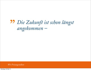 Die Zukunft ist schon längst
angekommen –
„
Wir Freiangestellten
Dienstag, 28. Mai 13
 