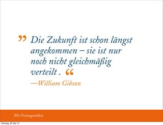 Die Zukunft ist schon längst
angekommen – sie ist nur
noch nicht gleichmäßig
verteilt .
—William Gibson
„
“
Wir Freiangestellten
Dienstag, 28. Mai 13
 