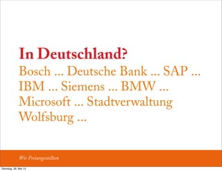 In Deutschland?
Bosch ... Deutsche Bank ... SAP ...
IBM ... Siemens ... BMW ...
Microsoft ... Stadtverwaltung
Wolfsburg ...
Wir Freiangestellten
Dienstag, 28. Mai 13
 