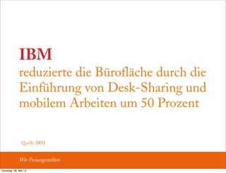 IBM
reduzierte die Bürofläche durch die
Einführung von Desk-Sharing und
mobilem Arbeiten um 50 Prozent
Quelle: IBM
Wir Freiangestellten
Dienstag, 28. Mai 13
 
