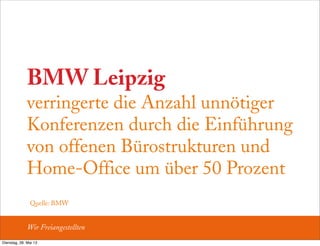 BMW Leipzig
verringerte die Anzahl unnötiger
Konferenzen durch die Einführung
von offenen Bürostrukturen und
Home-Office um über 50 Prozent
Quelle: BMW
Wir Freiangestellten
Dienstag, 28. Mai 13
 
