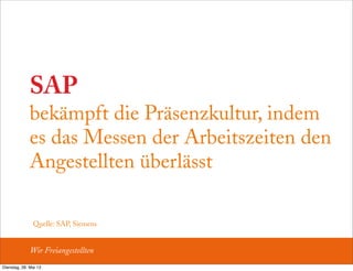 SAP
bekämpft die Präsenzkultur, indem
es das Messen der Arbeitszeiten den
Angestellten überlässt
Quelle: SAP, Siemens
Wir Freiangestellten
Dienstag, 28. Mai 13
 