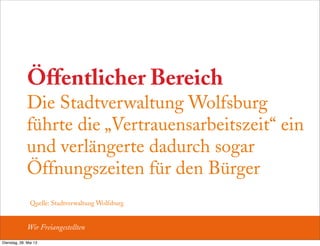 Öffentlicher Bereich
Die Stadtverwaltung Wolfsburg
führte die „Vertrauensarbeitszeit“ ein
und verlängerte dadurch sogar
Öffnungszeiten für den Bürger
Quelle: Stadtverwaltung Wolfsburg
Wir Freiangestellten
Dienstag, 28. Mai 13
 