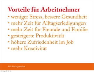 Vorteile für Arbeitnehmer
• weniger Stress, bessere Gesundheit
• mehr Zeit für Alltagserledigungen
• mehr Zeit für Freunde und Familie
• gesteigerte Produktivität
• höhere Zufriedenheit im Job
• mehr Kreativität
Wir Freiangestellten
Dienstag, 28. Mai 13
 