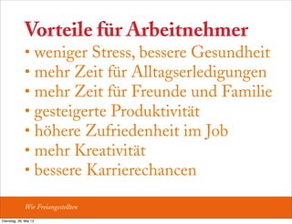 Vorteile für Arbeitnehmer
• weniger Stress, bessere Gesundheit
• mehr Zeit für Alltagserledigungen
• mehr Zeit für Freunde und Familie
• gesteigerte Produktivität
• höhere Zufriedenheit im Job
• mehr Kreativität
• bessere Karrierechancen
Wir Freiangestellten
Dienstag, 28. Mai 13
 