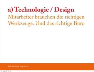 a) Technologie / Design
Mitarbeiter brauchen die richtigen
Werkzeuge. Und das richtige Büro
Was brauchen wir dazu?
Dienstag, 28. Mai 13
 