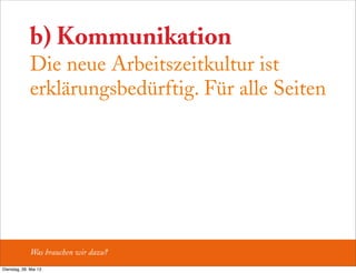 b) Kommunikation
Die neue Arbeitszeitkultur ist
erklärungsbedürftig. Für alle Seiten
Was brauchen wir dazu?
Dienstag, 28. Mai 13
 