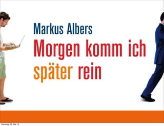 Markus Albers
Morgen komm ich
später rein
Dienstag, 28. Mai 13
 