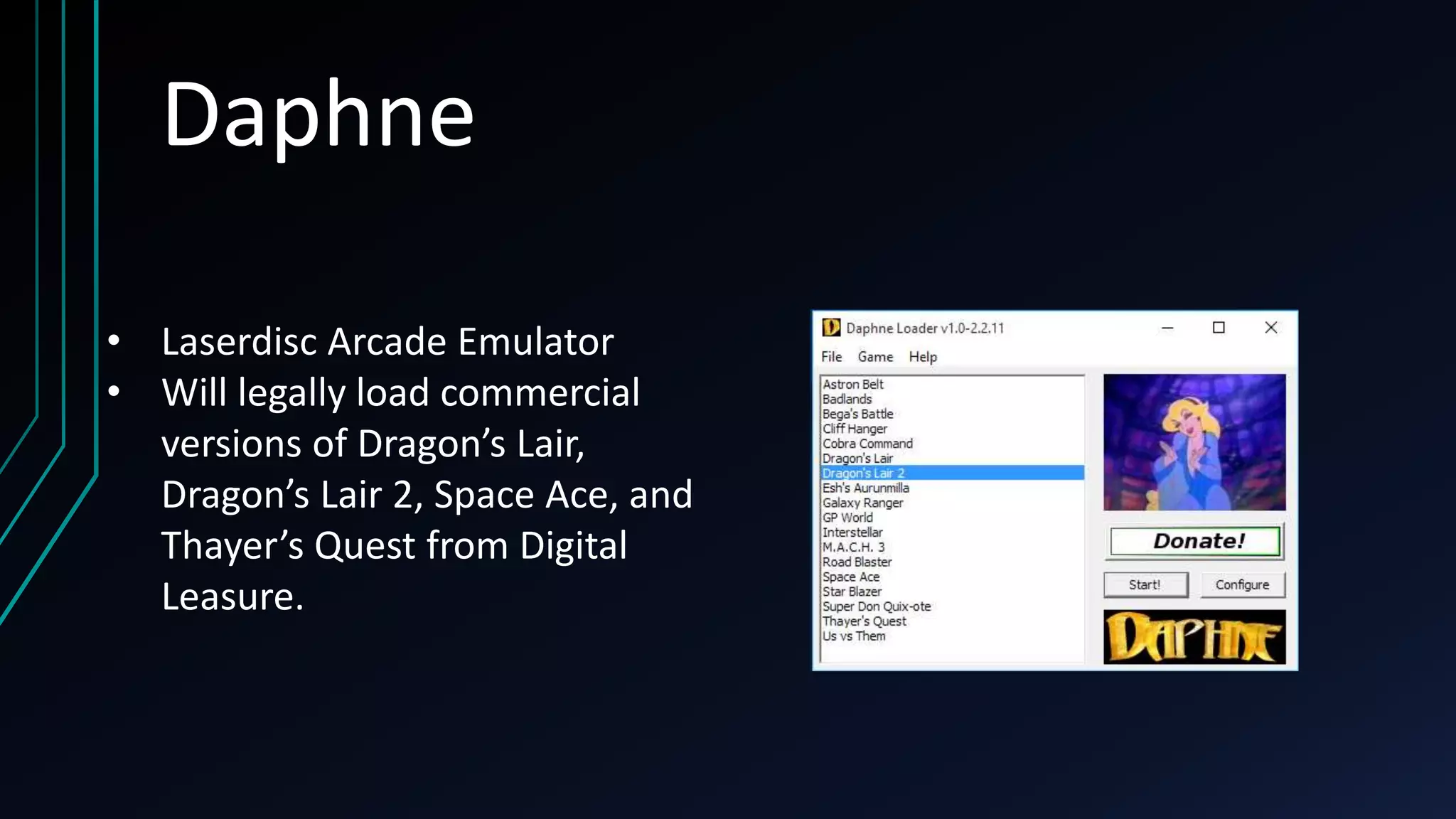 Daphne
• Laserdisc Arcade Emulator
• Will legally load commercial
versions of Dragon’s Lair,
Dragon’s Lair 2, Space Ace, and
Thayer’s Quest from Digital
Leasure.
 
