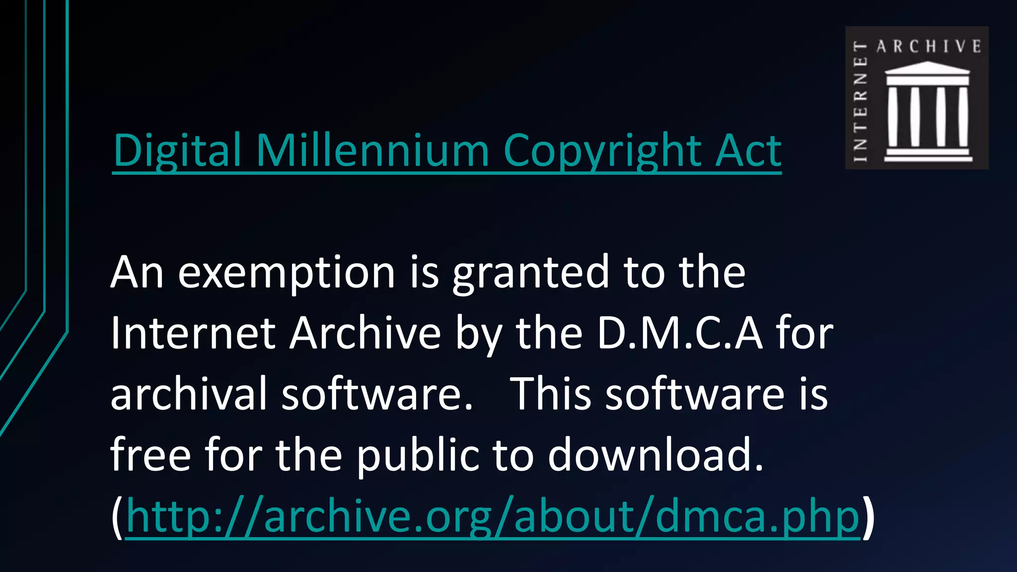 Digital Millennium Copyright Act
An exemption is granted to the
Internet Archive by the D.M.C.A for
archival software. This software is
free for the public to download.
(http://archive.org/about/dmca.php)
 