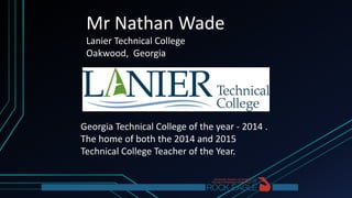 Mr Nathan Wade
Lanier Technical College
Oakwood, Georgia
Georgia Technical College of the year - 2014 .
The home of both the 2014 and 2015
Technical College Teacher of the Year.
 