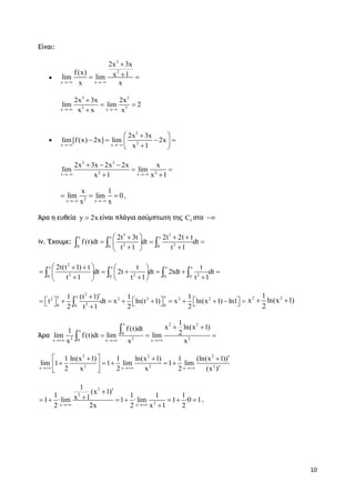 10
Είναι:

3
2
x x
2x 3x
f(x) x 1lim lim
x x 

 
3 3
3 3x x
2x 3x 2x
lim lim 2
x x x 

 


3
2x x
2x 3x
lim[f(x) 2x] lim 2x
x 1 
 
    
 
3 3
2 2x x
2x 3x 2x 2x x
lim lim
x 1 x 1 
  
 
 
2x x
x 1
lim lim 0
x x 
   .
Άρα η ευθεία y 2x είναι πλάγια ασύμπτωτη της fC στο 
iv. Έχουμε:
3 3
x x x
2 20 0 0
2t 3t 2t 2t t
f(t)dt dt dt
t 1 t 1
   
   
  
  
2
x x x x
2 2 20 0 0 0
2t(t 1) t t t
dt 2t dt 2tdt dt
t 1 t 1 t 1
    
        
    
   
2
xx x2 2 2 2 2
20 00
1 (t 1) 1 1
t dt x ln(t 1) x ln(x 1) ln1
2 t 1 2 2

                   
2 21
x ln(x 1)
2
 
Άρα
x 2 2
x
0
2 2 20x x x
1
x ln(x 1)f(t)dt1 2lim f(t)dt lim lim
x x x  
 
  


2 2 2
2 2 2x x x
1 ln(x 1) 1 ln(x 1) 1 (ln(x 1))
lim 1 1 lim 1 lim
2 x 2 x 2 (x )  
   
       
2
2
2x x
1
(x 1)
1 1 1 1x 11 ·lim 1 ·lim 1 ·0 1
2 2x 2 x 1 2 

      

.
 
