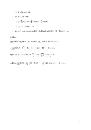 41
(3 2)ln 1   .
 Αν 0 1   τότε:
1 1
1
E( ) | h(x) | dx h(x)dx h(x)dx

 
       ,
E( ) (3 2)ln 1      .
 Αν 1  τότε προφανώς E(1) 0 . Επομένως E( ) (3 2)ln 1      .
iii. Είναι:
lim E( ) lim[(3 2)ln 1 ] lim (3 ln 2ln 1)
  
                
ln 1
lim[ (3ln 2 1 )] ( )( 2·0 1 0)


             
 
.
Αφού lim ln

   και
ln (ln ) 1
lim lim lim 0
( )  
 
  
  
.
iv. Είναι:  0 0
lim E( ) lim 3 2 ln 1 
 
           (0 2)·( ) 1 0      .
 