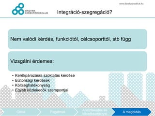 Integráció-szegregáció?




Nem valódi kérdés, funkciótól, célcsoporttól, stb függ



Vizsgálni érdemes:

•   Kerékpározásra szoktatás kérdése
•   Biztonsági kérdések
•   Költséghatékonyság
•   Egyéb közlekedők szempontjai




                                       A közlekedés és
    Célok             Fogalmak                           A megoldás
                                       következményei
 