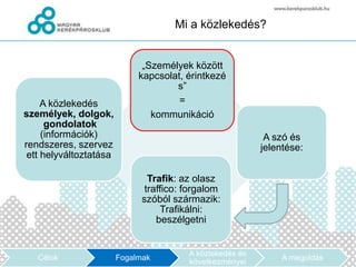 Mi a közlekedés?


                              „Személyek között
                             kapcsolat, érintkezé
                                     s”
     A közlekedés                     =
személyek, dolgok,              kommunikáció
      gondolatok
     (információk)                                          A szó és
rendszeres, szervez                                        jelentése:
 ett helyváltoztatása

                                Trafik: az olasz
                               traffico: forgalom
                              szóból származik:
                                   Trafikálni:
                                  beszélgetni


                                         A közlekedés és
   Célok                Fogalmak                                A megoldás
                                         következményei
 