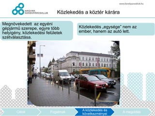 Közlekedés a köztér kárára

Megnövekedett az egyéni
gépjármű szerepe, egyre több          Közlekedés „egysége” nem az
helyigény, közlekedési felületek      ember, hanem az autó lett.
szétválasztása.




                                       A közlekedés és
       Célok             Fogalmak                         A megoldás
                                       következményei
 