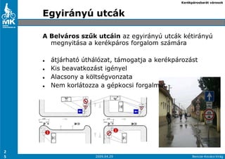 Kerékpárosbarát városok



    Egyirányú utcák

    A Belváros szők utcáin az egyirányú utcák kétirányú
      megnyitása a kerékpáros forgalom számára

      átjárható úthálózat, támogatja a kerékpározást
      Kis beavatkozást igényel
      Alacsony a költségvonzata
      Nem korlátozza a gépkocsi forgalmat




2
5                   2009.04.29                      Bencze-Kovács Virág
 