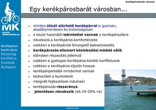 Kerékpárosbarát városok



              Egy kerékpárosbarát városban...

               minden úticél elérhetı kerékpárral is gyorsan,
               akadálymentesen és biztonságosan
               a közút használói tekintettel vannak a kerékpározókra
               növekszik a kerékpáros komfortérzete
Kerékpáros-    csökken a kerékpárost fenyegetı balesetveszély
barát város    kerékpározás elismert közlekedési móddá válik
Biztonság      elınyben részesítés jellemzı
Konfliktus
               csökken a gyalogos-kerékpáros közötti konfliktusok
Eszközök
Budapest       csökken a kerékpáros eljutás hossza
               kerékpárparkolók mindenhol vannak
               kedvezıek a burkolatok
               integrált fejlesztések indulnak!
               kerékpározás részaránya
                jelentısen növekszik (kb.10-20%-ra)



 4                                 2009.04.29                             Bencze-Kovács Virág
 