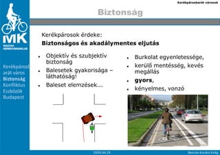 Kerékpárosbarát városok



                                       Biztonság

                   Kerékpárosok érdeke:
                   Biztonságos és akadálymentes eljutás

                    Objektív és szubjektív        Burkolat egyenletessége,
                    biztonság
1.   Kerékpárosb                                  kerülı mentésség, kevés
     arát város     Balesetek gyakorisága –       megállás
     Biztonság      láthatóság!
2.
                                                  gyors,
3.   Konfliktus     Baleset elemzések...
4.   Eszközök                                     kényelmes, vonzó
5.   Budapest




     7                               2009.04.29                       Bencze-Kovács Virág
 
