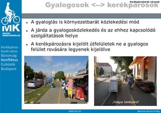 Kerékpárosbarát városok

                    Gyalogosok <--> kerékpárosok

              A gyaloglás is környezetbarát közlekedési mód
              A járda a gyalogosközlekedés és az ehhez kapcsolódó
              szolgáltatások helye
              A kerékpározásra kijelölt útfelületek ne a gyalogos
Kerékpáros-
barát város   felület rovására legyenek kijelölve
Biztonság
Konfliktus
Eszközök
Budapest




                                                 „Virágos kerékpárút”

 9                            2009.04.29                            Bencze-Kovács Virág
 