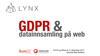 GDPR &datainnsamling på web
ItumX og Sitecore, 5. desember 2017
advokat Kjell Steffner
 