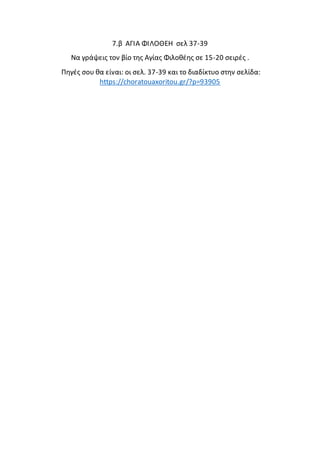 7.β ΑΓΙΑ ΦΙΛΟΘΕΗ σελ 37-39
Να γράψεις τον βίο της Αγίας Φιλοθέης σε 15-20 σειρές .
Πηγές σου θα είναι: οι σελ. 37-39 και τ...