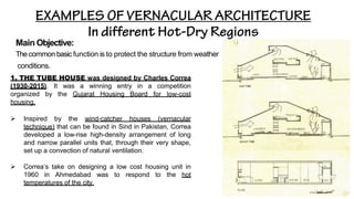 Main Objective:
The common basic function is to protect the structure from weather
conditions.
1. THE TUBE HOUSE was designed by Charles Correa
(1930-2015). It was a winning entry in a competition
organized by the Gujarat Housing Board for low-cost
housing.
➢ Inspired by the wind-catcher houses (vernacular
technique) that can be found in Sind in Pakistan, Correa
developed a low-rise high-density arrangement of long
and narrow parallel units that, through their very shape,
set up a convection of natural ventilation.
➢ Correa’s take on designing a low cost housing unit in
1960 in Ahmedabad was to respond to the hot
temperatures of the city.
 