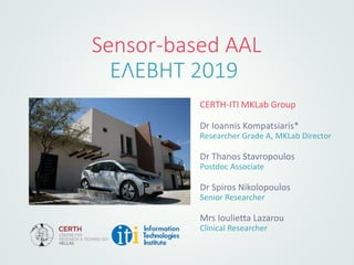 Sensor-based AAL
ΕΛΕΒΗΤ 2019
CERTH-ITI MKLab Group
Dr Ioannis Kompatsiaris*
Researcher Grade A, MKLab Director
Dr Thanos Stavropoulos
Postdoc Associate
Dr Spiros Nikolopoulos
Senior Researcher
Mrs Ioulietta Lazarou
Clinical Researcher
 