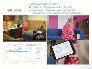 @Home
• System-supported interventions
• 4 in Dublin, 6 in Thessaloniki for 4 – 12 months
• Improvement or non-deterioration in cognitive state
• Compared to non-system-supported interventions or regular care
 