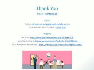 Thank You
Email : ikom@iti.gr
Links
Projects: demcare.eu activageproject.eu radar-ad.org
Lab & all other scientific activity mklab.iti.gr
Videos
Lab Trials - https://www.youtube.com/watch?v=AEuX58HLIDo
Home Monitoring - https://www.youtube.com/watch?v=0JNlaM6BpMA
CERTH-ITI Smart Home Video - https://www.youtube.com/watch?v=8pcw1Xhk240
 
