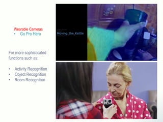 Wearable Cameras
• Go Pro Hero
For more sophisticated
functions such as:
• Activity Recognition
• Object Recognition
• Room Recognition
 