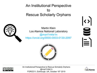An Institutional Perspective to Rescue Scholarly Orphans
@mart1nkle1n
FORCE11, Edinburgh, UK, October 16th 2019
Martin Klein
Los Alamos National Laboratory
@mart1nkle1n
https://orcid.org/0000-0003-0130-2097
An Institutional Perspective
to
Rescue Scholarly Orphans
 