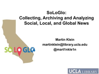 SoLoGlo:
Collecting, Archiving and Analyzing
Social, Local, and Global News
Martin Klein
martinklein@library.ucla.edu
@mart1nkle1n
 