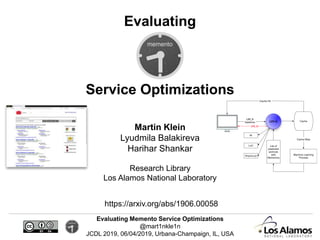 Evaluating Memento Service Optimizations
@mart1nkle1n
JCDL 2019, 06/04/2019, Urbana-Champaign, IL, USA
Evaluating
Service Optimizations
Martin Klein
Lyudmila Balakireva
Harihar Shankar
Research Library
Los Alamos National Laboratory
https://arxiv.org/abs/1906.00058
 